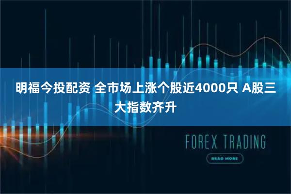 明福今投配资 全市场上涨个股近4000只 A股三大指数齐升