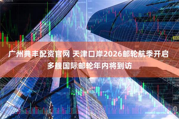 广州典丰配资官网 天津口岸2026邮轮航季开启 多艘国际邮轮年内将到访