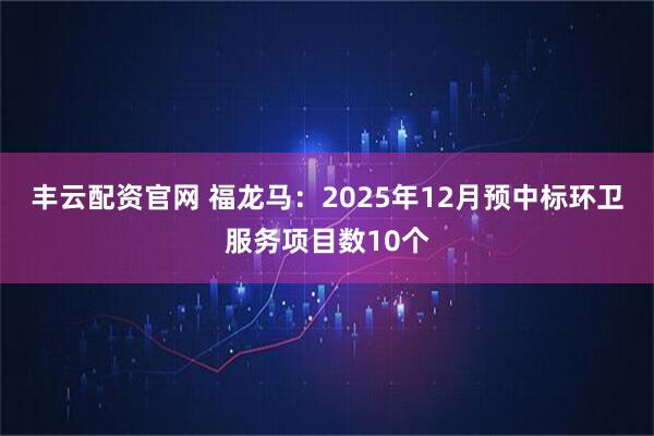 丰云配资官网 福龙马：2025年12月预中标环卫服务项目数10个