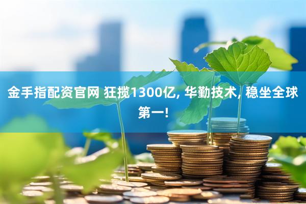 金手指配资官网 狂揽1300亿, 华勤技术, 稳坐全球第一!
