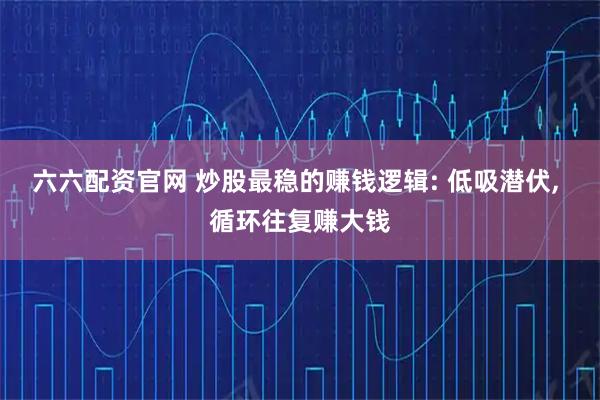 六六配资官网 炒股最稳的赚钱逻辑: 低吸潜伏, 循环往复赚大钱