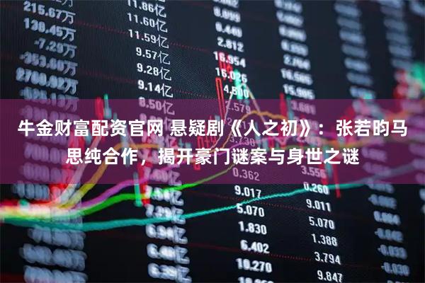 牛金财富配资官网 悬疑剧《人之初》：张若昀马思纯合作，揭开豪门谜案与身世之谜