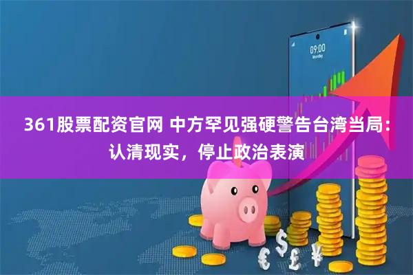 361股票配资官网 中方罕见强硬警告台湾当局：认清现实，停止政治表演