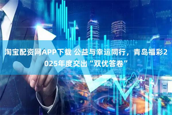 淘宝配资网APP下载 公益与幸运同行，青岛福彩2025年度交出“双优答卷”