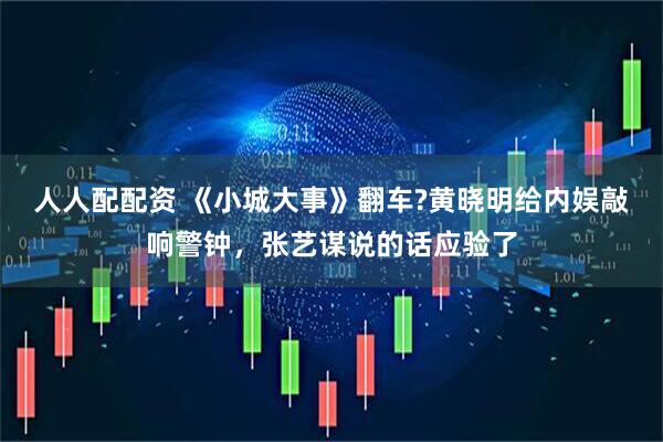 人人配配资 《小城大事》翻车?黄晓明给内娱敲响警钟，张艺谋说的话应验了