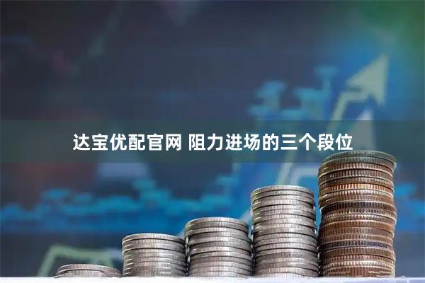 达宝优配官网 阻力进场的三个段位