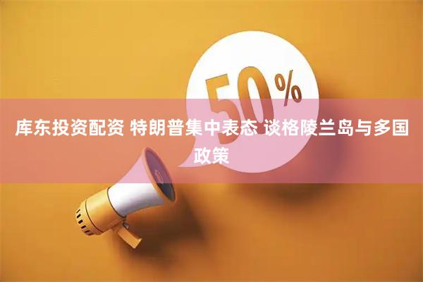 库东投资配资 特朗普集中表态 谈格陵兰岛与多国政策