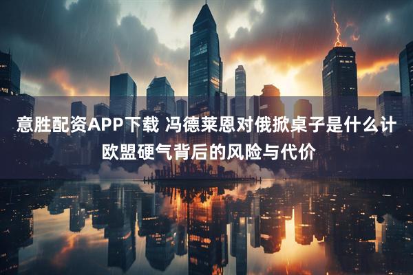 意胜配资APP下载 冯德莱恩对俄掀桌子是什么计 欧盟硬气背后的风险与代价