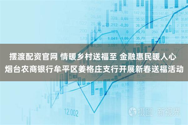 摆渡配资官网 情暖乡村送福至 金融惠民暖人心 烟台农商银行牟平区姜格庄支行开展新春送福活动