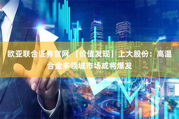 欧亚联合证券官网 【价值发现】上大股份：高温合金多领域市场或将爆发