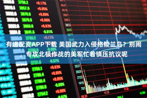 有道配资APP下载 美国武力入侵格陵兰岛?别闹,专攻北极作战的美军忙着镇压抗议呢