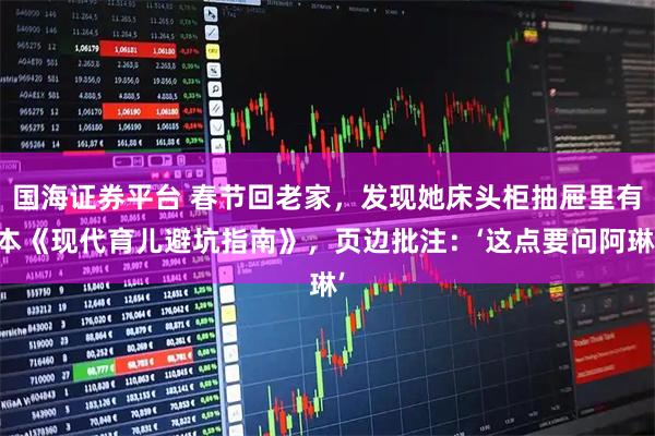 国海证券平台 春节回老家，发现她床头柜抽屉里有本《现代育儿避坑指南》，页边批注：‘这点要问阿琳’