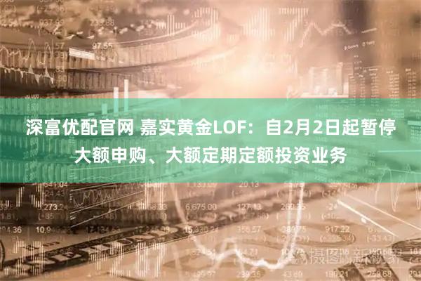 深富优配官网 嘉实黄金LOF:自2月2日起暂停大额申购、大额定期定额投资业务