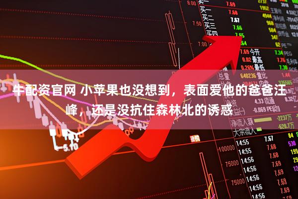 牛配资官网 小苹果也没想到，表面爱他的爸爸汪峰，还是没抗住森林北的诱惑