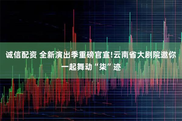 诚信配资 全新演出季重磅官宣!云南省大剧院邀你一起舞动“柒”迹