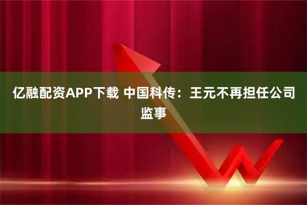 亿融配资APP下载 中国科传：王元不再担任公司监事