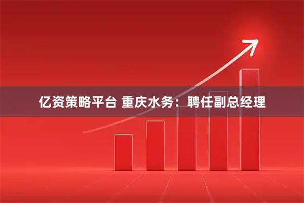 亿资策略平台 重庆水务：聘任副总经理