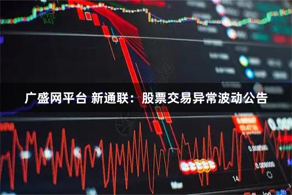 广盛网平台 新通联：股票交易异常波动公告