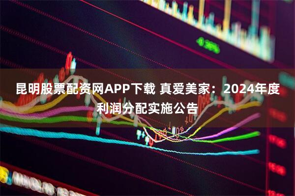昆明股票配资网APP下载 真爱美家：2024年度利润分配实施公告