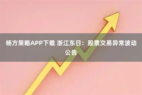杨方策略APP下载 浙江东日：股票交易异常波动公告