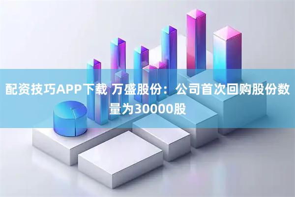 配资技巧APP下载 万盛股份：公司首次回购股份数量为30000股