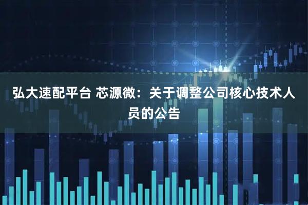 弘大速配平台 芯源微：关于调整公司核心技术人员的公告