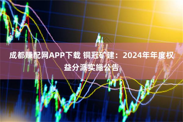 成都赚配网APP下载 铜冠矿建：2024年年度权益分派实施公告