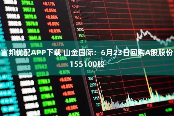 富邦优配APP下载 山金国际：6月23日回购A股股份155100股