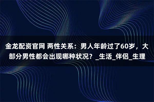 金龙配资官网 两性关系：男人年龄过了60岁，大部分男性都会出现哪种状况？_生活_伴侣_生理