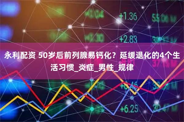 永利配资 50岁后前列腺易钙化？延缓退化的4个生活习惯_炎症_男性_规律
