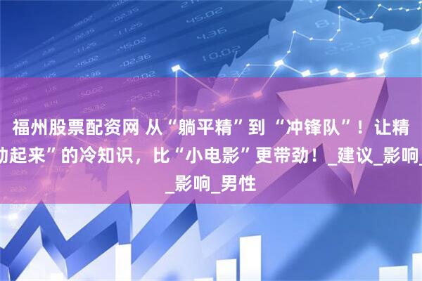福州股票配资网 从“躺平精”到 “冲锋队”！让精子“动起来”的冷知识，比“小电影”更带劲！_建议_影响_男性
