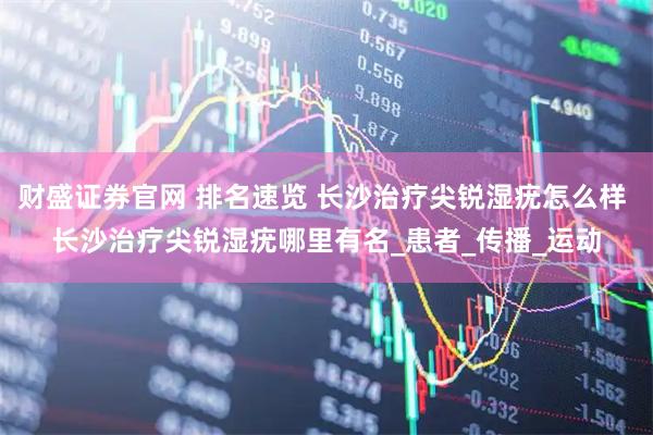 财盛证券官网 排名速览 长沙治疗尖锐湿疣怎么样 长沙治疗尖锐湿疣哪里有名_患者_传播_运动