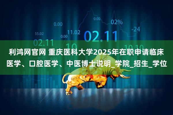 利鸿网官网 重庆医科大学2025年在职申请临床医学、口腔医学、中医博士说明_学院_招生_学位