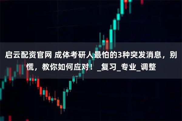 启云配资官网 成体考研人最怕的3种突发消息，别慌，教你如何应对！_复习_专业_调整
