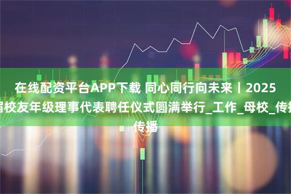在线配资平台APP下载 同心同行向未来丨2025届校友年级理事代表聘任仪式圆满举行_工作_母校_传播