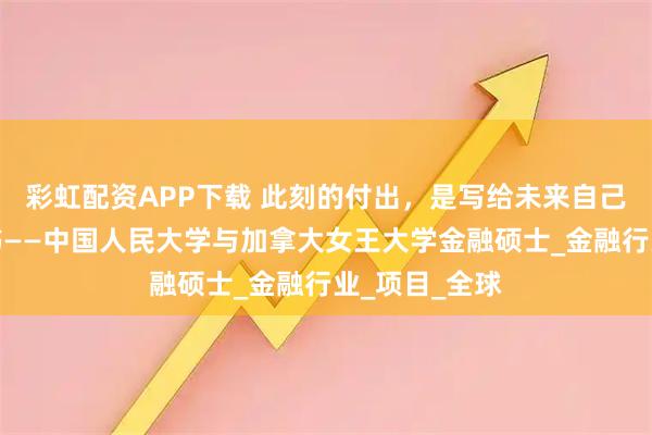 彩虹配资APP下载 此刻的付出，是写给未来自己最动听的情书——中国人民大学与加拿大女王大学金融硕士_金融行业_项目_全球