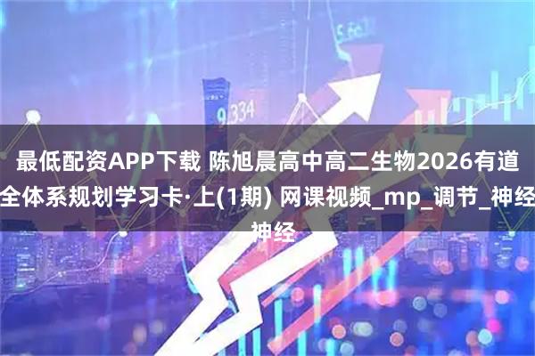 最低配资APP下载 陈旭晨高中高二生物2026有道全体系规划学习卡·上(1期) 网课视频_mp_调节_神经