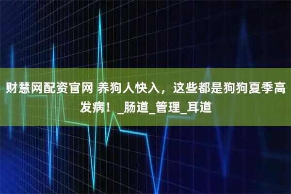 财慧网配资官网 养狗人快入，这些都是狗狗夏季高发病！_肠道_管理_耳道