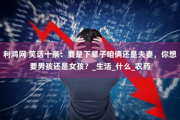 利鸿网 笑话十条：要是下辈子咱俩还是夫妻，你想要男孩还是女孩？_生活_什么_农药