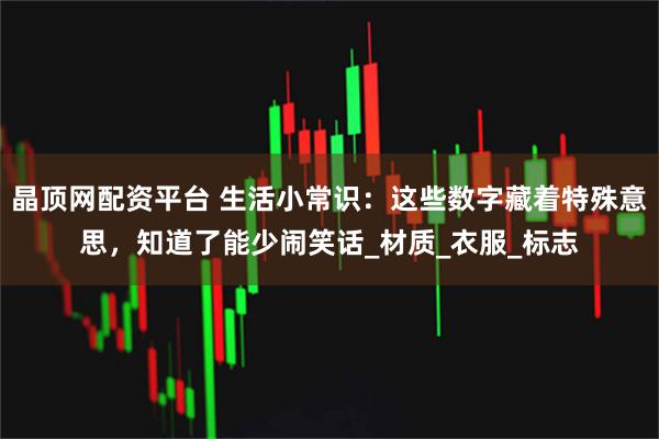 晶顶网配资平台 生活小常识：这些数字藏着特殊意思，知道了能少闹笑话_材质_衣服_标志