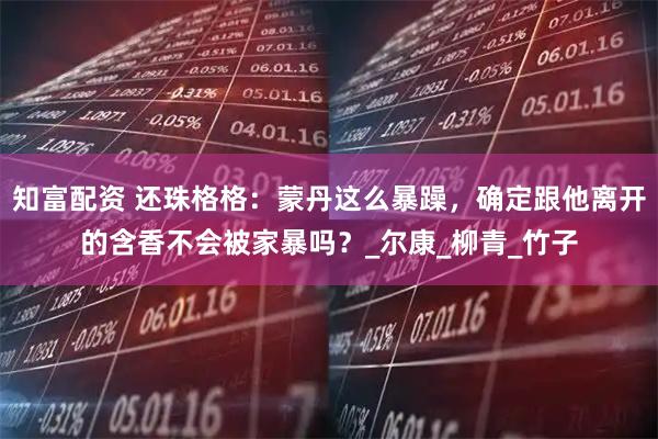 知富配资 还珠格格：蒙丹这么暴躁，确定跟他离开的含香不会被家暴吗？_尔康_柳青_竹子