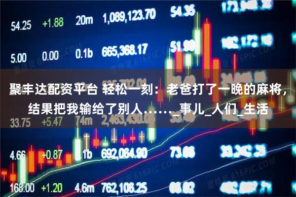 聚丰达配资平台 轻松一刻：老爸打了一晚的麻将，结果把我输给了别人……_事儿_人们_生活