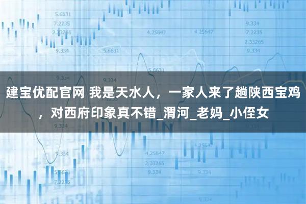 建宝优配官网 我是天水人，一家人来了趟陕西宝鸡，对西府印象真不错_渭河_老妈_小侄女