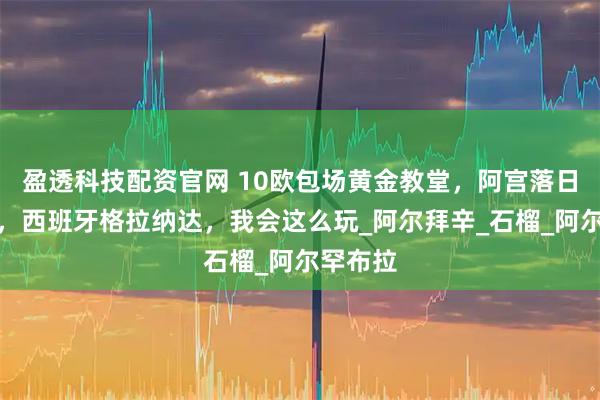 盈透科技配资官网 10欧包场黄金教堂，阿宫落日的浪漫，西班牙格拉纳达，我会这么玩_阿尔拜辛_石榴_阿尔罕布拉