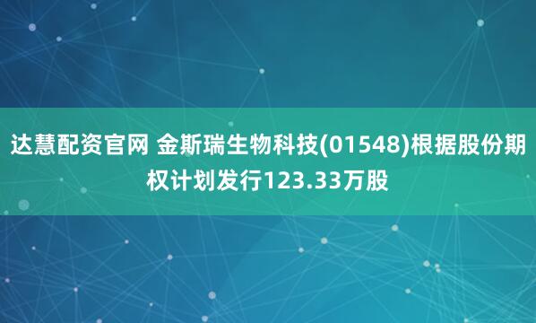 达慧配资官网 金斯瑞生物科技(01548)根据股份期权计划发行123.33万股