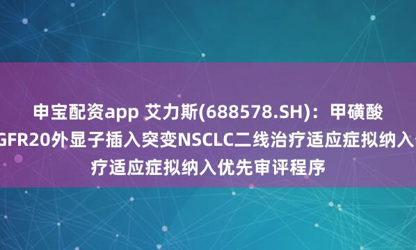 申宝配资app 艾力斯(688578.SH)：甲磺酸伏美替尼片EGFR20外显子插入突变NSCLC二线治疗适应症拟纳入优先审评程序