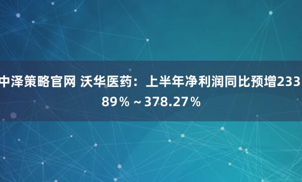 中泽策略官网 沃华医药：上半年净利润同比预增233.89％～378.27％