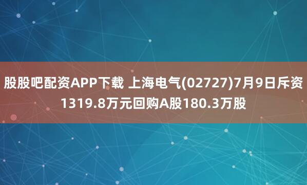 股股吧配资APP下载 上海电气(02727)7月9日斥资1319.8万元回购A股180.3万股
