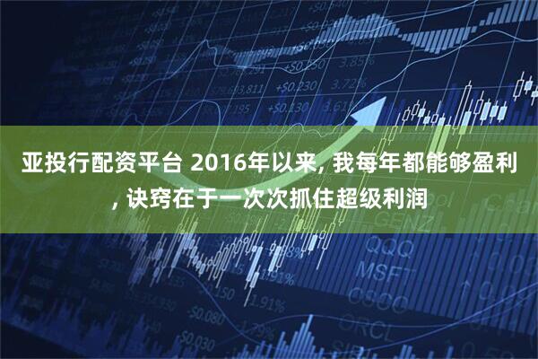 亚投行配资平台 2016年以来, 我每年都能够盈利, 诀窍在于一次次抓住超级利润