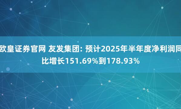 欧皇证券官网 友发集团: 预计2025年半年度净利润同比增长151.69%到178.93%